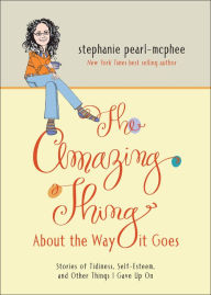 Title: The Amazing Thing About the Way it Goes: Stories of Tidiness, Self-Esteem and Other Things I Gave Up On, Author: Stephanie Pearl-McPhee