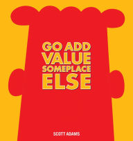 Title: Go Add Value Someplace Else: A Dilbert Book, Author: Scott Adams