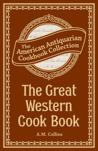 Title: The Great Western Cook Book: Or, Table Receipts, Adapted to Western Housewifery, Author: A.M. Collins