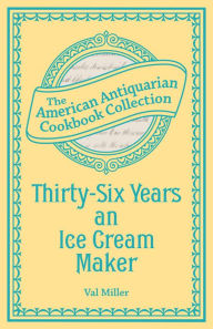 Title: Thirty-Six Years an Ice Cream Maker: Receipts and Pointers, Author: Val Miller