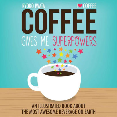 Coffee Gives Me Superpowers: An Illustrated Book about the Most Awesome Beverage on Earth