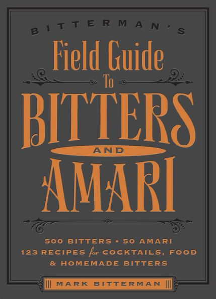 Bitterman's Field Guide to Bitters & Amari: 500 Bitters; 50 Amari; 123 Recipes for Cocktails, Food & Homemade Bitters