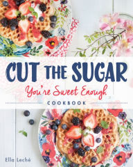 Title: Cut the Sugar, You're Sweet Enough: Cookbook, Author: Ella Leche