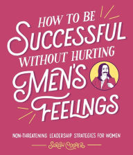 Downloading free ebooks to kindle fire How to Be Successful without Hurting Men's Feelings: Non-threatening Leadership Strategies for Women by Sarah Cooper 9781449476076