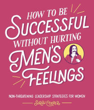 Title: How to Be Successful without Hurting Men's Feelings: Non-threatening Leadership Strategies for Women, Author: Sarah Cooper