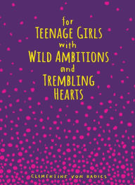 Title: For Teenage Girls With Wild Ambitions and Trembling Hearts, Author: Clementine von Radics