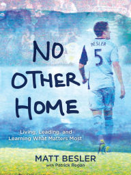 Title: No Other Home: Living, Leading, and Learning What Matters Most, Author: Matt Besler