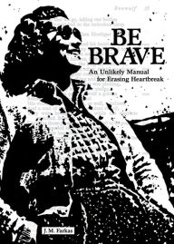 Title: Be Brave: An Unlikely Manual for Erasing Heartbreak, Author: J. M. Farkas