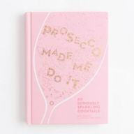 Title: Prosecco Made Me Do It: 60 Seriously Sparkling Cocktails, Author: Amy Zavatto