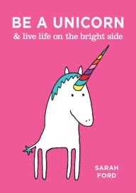 Title: Be a Unicorn & Live Life on the Bright Side, Author: Sarah Ford