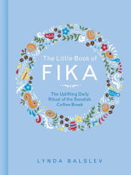 Title: The Little Book of Fika: The Uplifting Daily Ritual of the Swedish Coffee Break, Author: Lynda Balslev