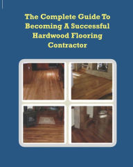 Title: The Complete Guide To Becoming A Successful Hardwood Flooring Contractor, Author: Chip Alliman