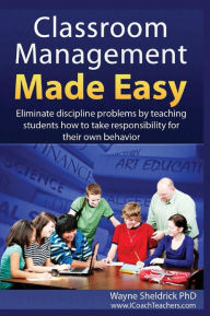 Title: Classroom Management Made Easy: Eliminate discipline problems by teaching students how to take responsibility for their own behavior, Author: Wayne Sheldrick PhD