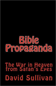 Title: Bible Propaganda: The War in Heaven from Satan's Eyes, Author: David Sullivan