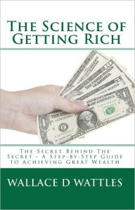 Title: The Science of Getting Rich: The Secret Behind The Secret - A Step-by-Step Guide to Achieving Great Wealth, Author: Wallace D Wattles