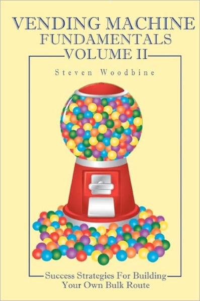 Vending Machine Fundamentals Volume II: Success Strategies For Building Your Own Bulk Route