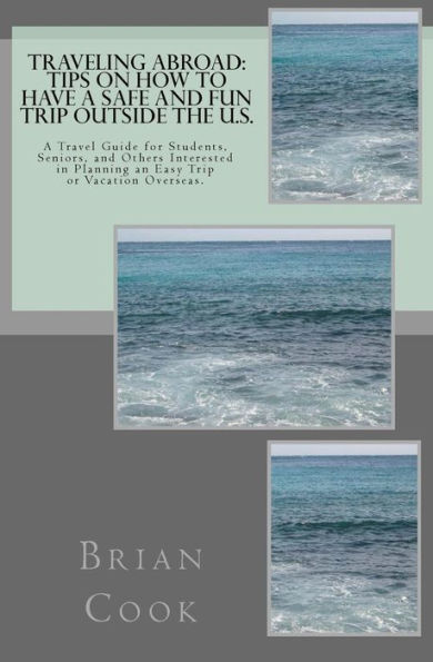 Traveling Abroad: Tips on How to Have a Safe and Fun Trip Outside the U.S.: A Travel Guide for Students, Seniors, and Others Interested in Planning an Easy Trip or Vacation Overseas.