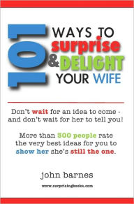 Title: 101 Ways to Surprise & Delight Your Wife: Proven, simple and fun ways to show her she's still the one!, Author: John Barnes