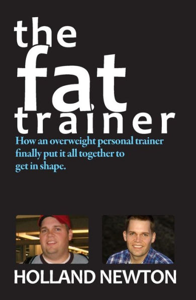 The Fat Trainer: How an overweight personal trainer finally put it together to get in shape.