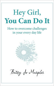 Title: Hey Girl, You Can Do It: How to Overcome Challenges in Your Every Day Life, Author: Betty Jo Marples