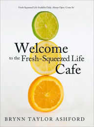 Title: Welcome to the Fresh-Squeezed Life Cafe: Fresh-Squeezed Life Available Daily. Always Open. Come In!, Author: Brynn Taylor Ashford