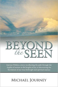 Title: Beyond the Seen: Journey Within, a Story Recollecting the Path Through the Depths of Sorrow to the Heights of Joy in Discovering the Revelation of Our True Birthright and Spiritual Essence., Author: Michael Journey