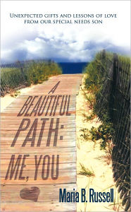 Title: A Beautiful Path: Me, You: Unexpected Gifts and Lessons of Love from Our Special Needs Son, Author: Maria B. Russell