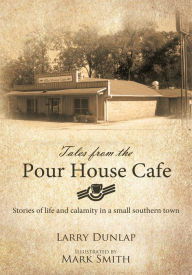 Title: Tales from the Pour House Cafe: Stories of life and calamity in a small southern town, Author: Larry Dunlap