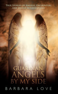 Title: Guardian Angels by My Side: True Stories of Angelic Encounters and Divine Interventions, Author: Barbara Love