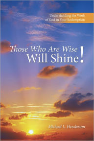 Title: Those Who Are Wise Will Shine!: Understanding the Work of God in Your Redemption, Author: Michael L. Henderson