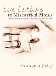 Title: Love Letters to Miscarried Moms: Written in the midst of my grief so that you will not be alone in yours., Author: Samantha Evans