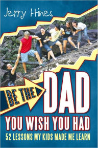 Title: Be the Dad You Wish You Had!: 52 Lessons My Kids Made Me Learn, Author: Jerry Hines