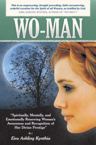 Title: Wo-Man: Spiritually, Mentally, and Emotionally Renewing Woman's Awareness and Recognition of Her Divine Prestige, Author: Eira Ashling Kynthia