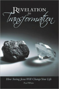 Title: Revelation to Transformation: How Seeing Jesus Will Change Your Life, Author: Paul White