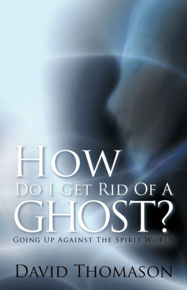 How Do I Get Rid of a Ghost?: Going Up Against the Spirit World