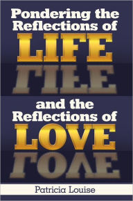 Title: Pondering the Reflections of Life and the Reflections of Love, Author: Patricia Louise