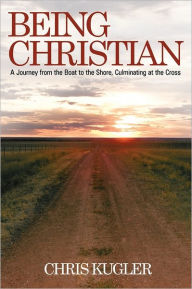 Title: Being Christian: A Journey from the Boat to the Shore, Culminating at the Cross, Author: Chris Kugler