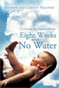 Title: Eight Weeks with No Water: A Testimony of a Sustaining Miracle, Author: Andrew Maloney