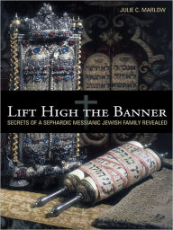 Title: Lift High the Banner: Secrets of a Sephardic Messianic Jewish Family Revealed, Author: Julie C. Marlow