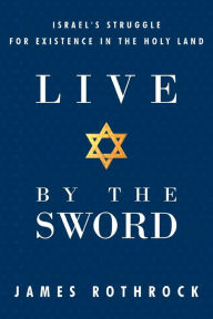 Title: Live by the Sword: Israel's Struggle for Existence in the Holy Land, Author: James Rothrock