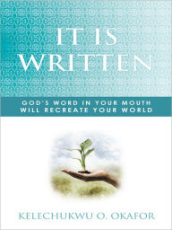 Title: IT IS WRITTEN: GOD'S WORD IN YOUR MOUTH WILL RECREATE YOUR WORLD, Author: KELECHUKWU O. OKAFOR