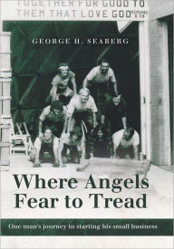 Title: Where Angels Fear to Tread: One man's journey in starting his small business, Author: George H. Seaberg