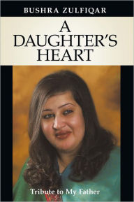 Title: A DAUGHTER'S HEART: Tribute to My Father, Author: BUSHRA ZULFIQAR