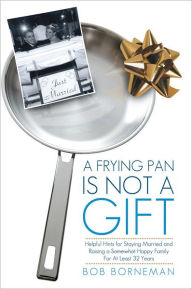 Title: A Frying Pan is Not a Gift: Helpful Hints for Staying Married and Raising a Somewhat Happy Family For At Least 32 Years, Author: Bob Borneman