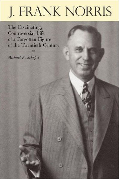 J. Frank Norris: The Fascinating, Controversial Life of a Forgotten Figure of the Twentieth Century