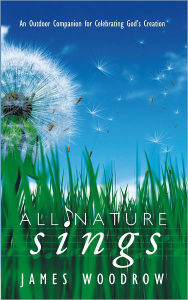 Title: All Nature Sings: An Outdoor Companion for Celebrating God's Creation, Author: James Woodrow