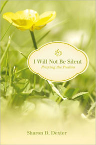 Title: I Will Not Be Silent: Praying the Psalms, Author: Sharon D. Dexter