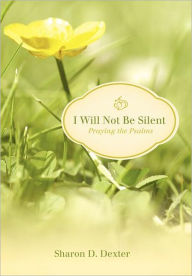 Title: I Will Not Be Silent: Praying the Psalms, Author: Sharon D Dexter