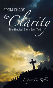 Title: From Chaos to Clarity: The Simplest Story Ever Told, Author: Wayne C. Kellis