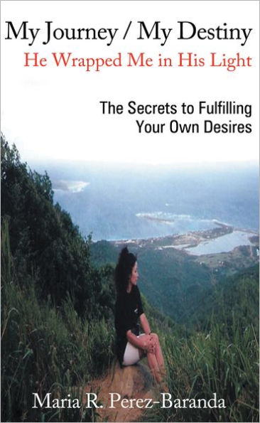 My Journey / My Destiny He Wrapped Me in His Light: The Secrets to Fulfilling Your Own Desires